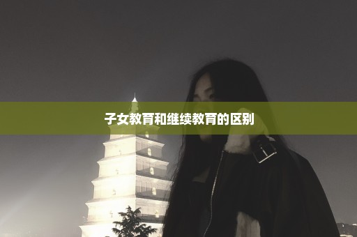 子女教育和继续教育的区别