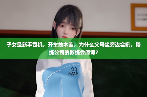 子女是新手司机，开车技术差，为什么父母坐旁边会吼，陪练公司的教练会原谅？