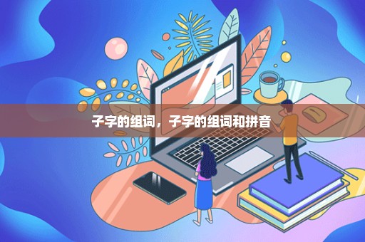 子字的组词，子字的组词和拼音 