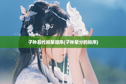 子孙后代排辈顺序(子孙辈分的排序)