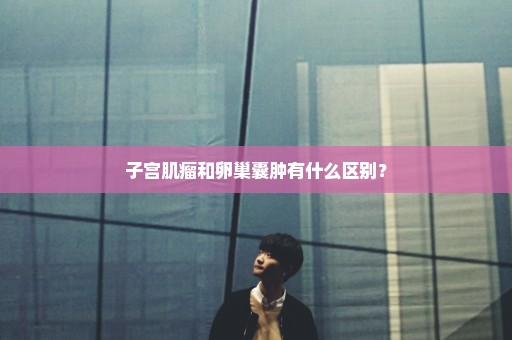 子宫肌瘤和卵巢囊肿有什么区别？
