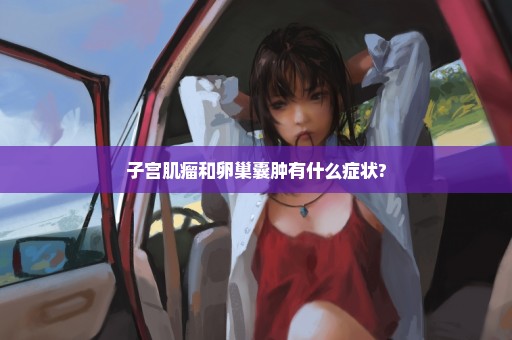 子宫肌瘤和卵巢囊肿有什么症状?