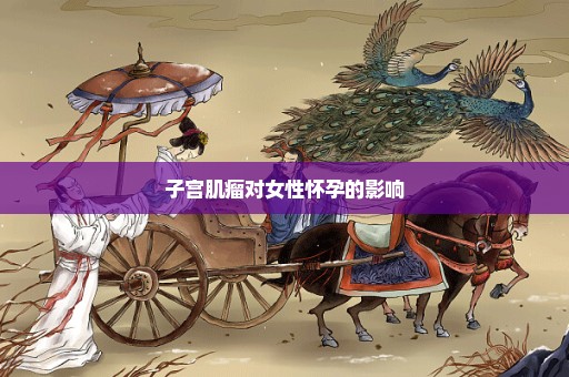 子宫肌瘤对女性怀孕的影响