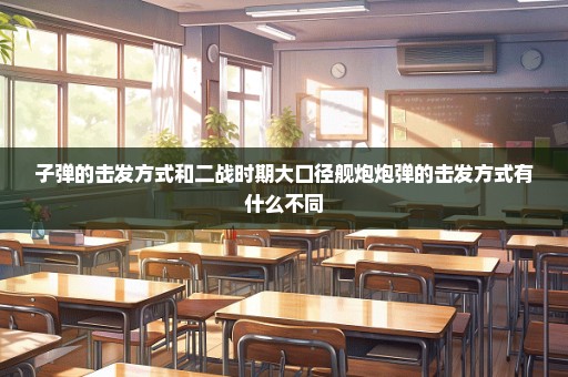 子弹的击发方式和二战时期大口径舰炮炮弹的击发方式有什么不同