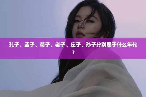 孔子、孟子、荀子、老子、庄子、孙子分别属于什么年代？