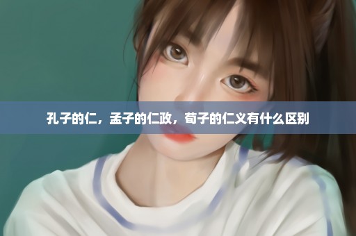 孔子的仁，孟子的仁政，荀子的仁义有什么区别