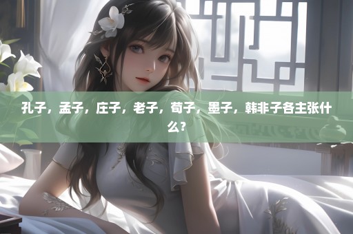 孔子，孟子，庄子，老子，荀子，墨子，韩非子各主张什么？