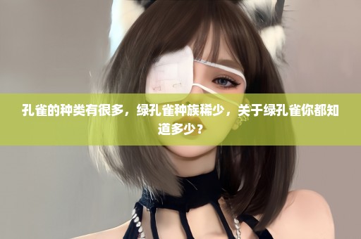 孔雀的种类有很多，绿孔雀种族稀少，关于绿孔雀你都知道多少？