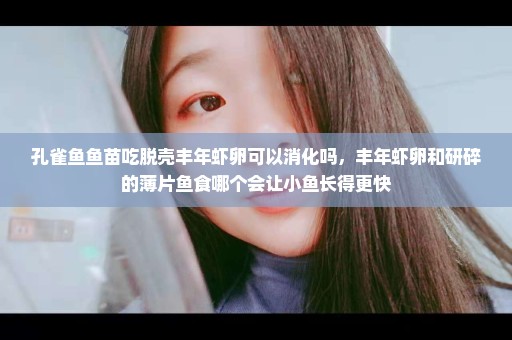 孔雀鱼鱼苗吃脱壳丰年虾卵可以消化吗，丰年虾卵和研碎的薄片鱼食哪个会让小鱼长得更快
