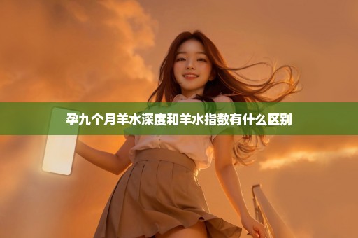 孕九个月羊水深度和羊水指数有什么区别