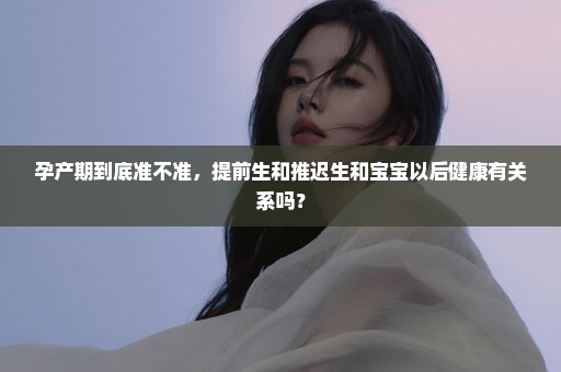 孕产期到底准不准，提前生和推迟生和宝宝以后健康有关系吗？