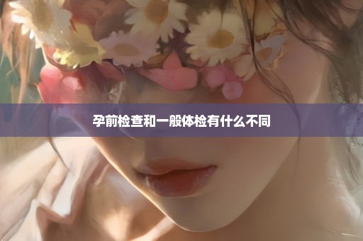 孕前检查和一般体检有什么不同