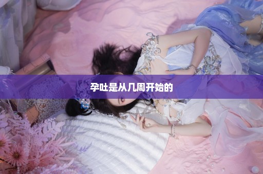 孕吐是从几周开始的