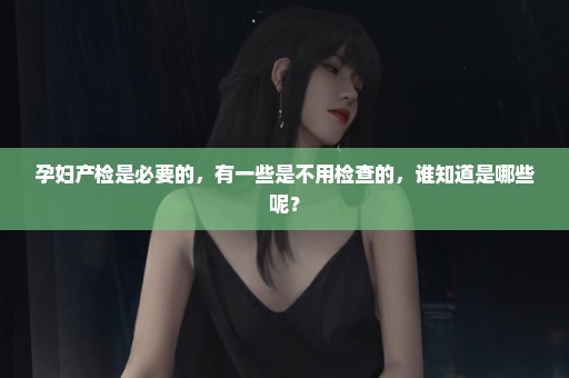 孕妇产检是必要的，有一些是不用检查的，谁知道是哪些呢？