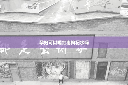 孕妇可以喝红枣枸杞水吗