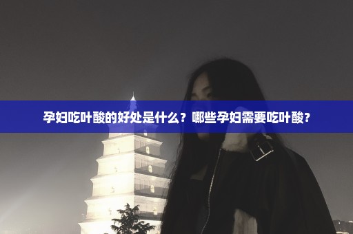 孕妇吃叶酸的好处是什么？哪些孕妇需要吃叶酸？
