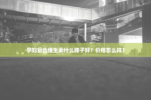 孕妇复合维生素什么牌子好？价格怎么样？
