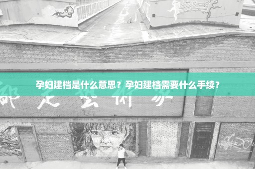 孕妇建档是什么意思？孕妇建档需要什么手续？