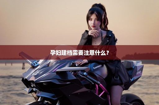 孕妇建档需要注意什么？