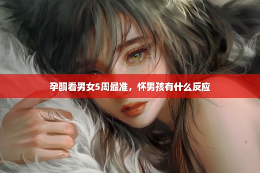 孕酮看男女5周最准，怀男孩有什么反应