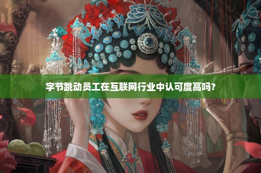 字节跳动员工在互联网行业中认可度高吗？