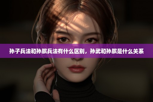 孙子兵法和孙膑兵法有什么区别，孙武和孙膑是什么关系