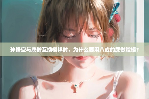 孙悟空与唐僧互换模样时，为什么要用八戒的尿做脸模？