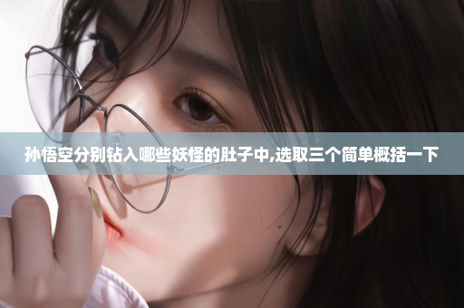 孙悟空分别钻入哪些妖怪的肚子中,选取三个简单概括一下