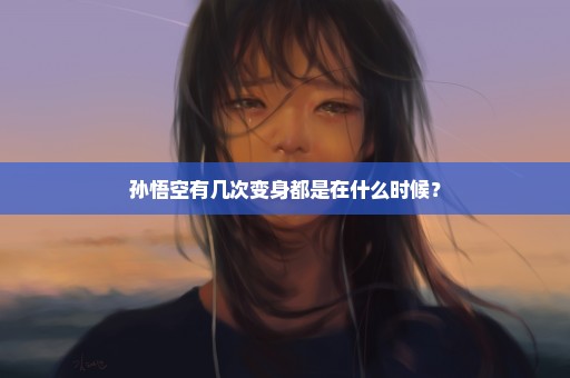 孙悟空有几次变身都是在什么时候？