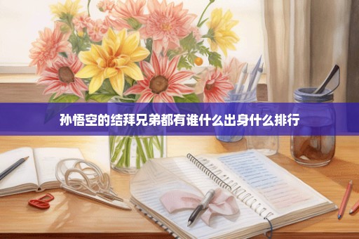 孙悟空的结拜兄弟都有谁什么出身什么排行