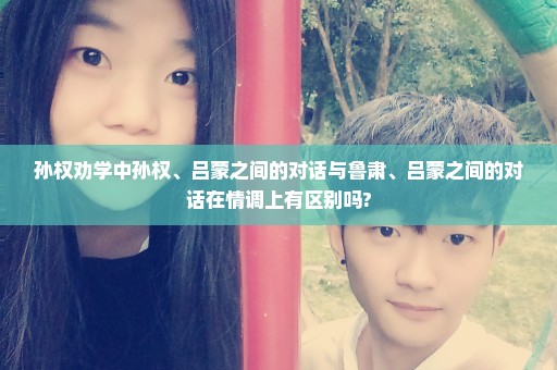 孙权劝学中孙权、吕蒙之间的对话与鲁肃、吕蒙之间的对话在情调上有区别吗?
