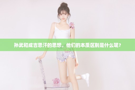 孙武和成吉思汗的思想，他们的本质区别是什么呢？