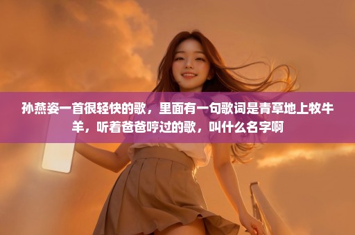 孙燕姿一首很轻快的歌，里面有一句歌词是青草地上牧牛羊，听着爸爸哼过的歌，叫什么名字啊