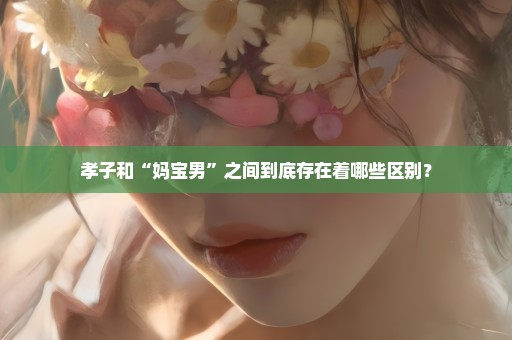 孝子和“妈宝男”之间到底存在着哪些区别？