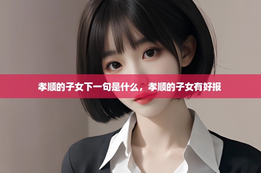 孝顺的子女下一句是什么，孝顺的子女有好报 