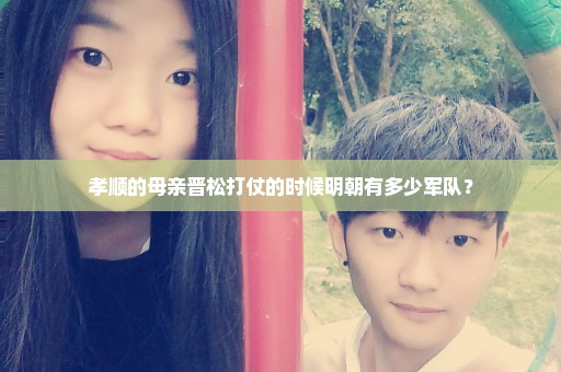 孝顺的母亲晋松打仗的时候明朝有多少军队？