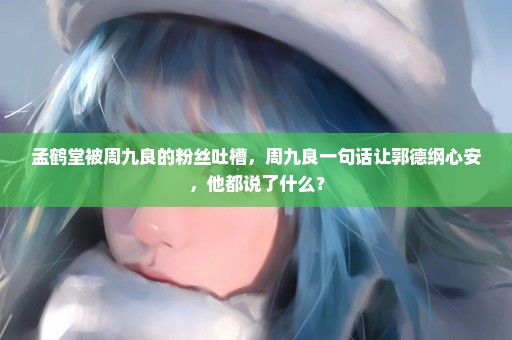 孟鹤堂被周九良的粉丝吐槽，周九良一句话让郭德纲心安，他都说了什么？
