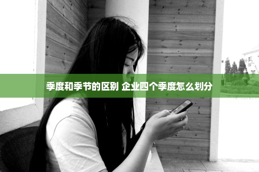 季度和季节的区别 企业四个季度怎么划分