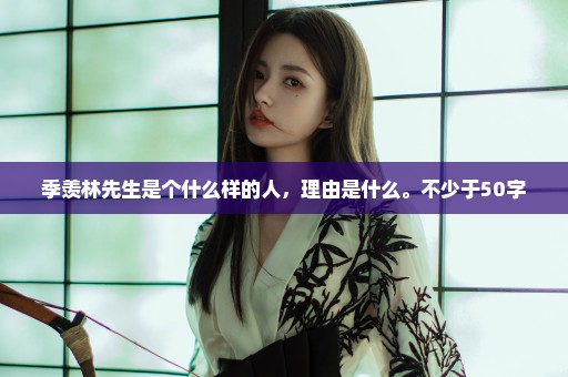 季羡林先生是个什么样的人，理由是什么。不少于50字
