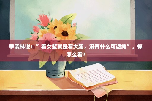 季羡林说：”看女篮就是看大腿，没有什么可遮掩”。你怎么看？