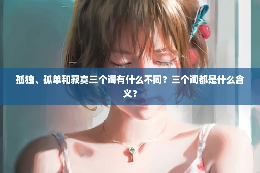 孤独、孤单和寂寞三个词有什么不同？三个词都是什么含义？