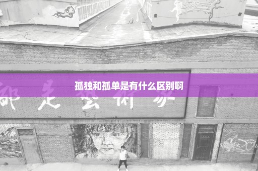 孤独和孤单是有什么区别啊