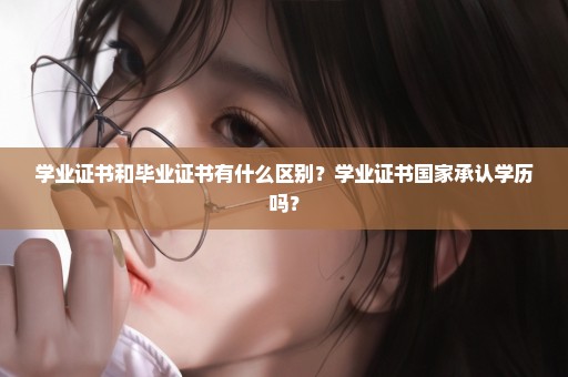 学业证书和毕业证书有什么区别？学业证书国家承认学历吗？