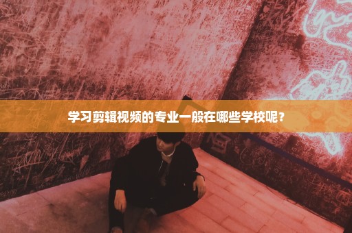 学习剪辑视频的专业一般在哪些学校呢？