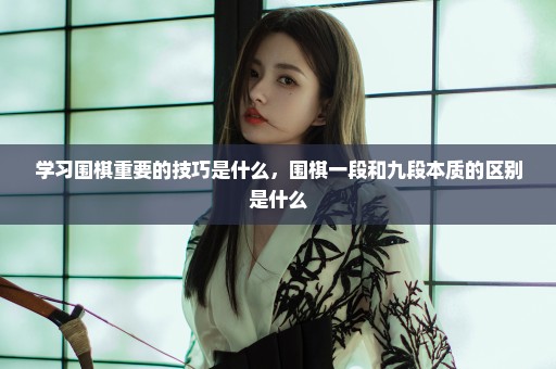 学习围棋重要的技巧是什么，围棋一段和九段本质的区别是什么