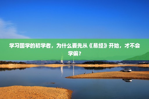 学习国学的初学者，为什么要先从《易经》开始，才不会学偏？