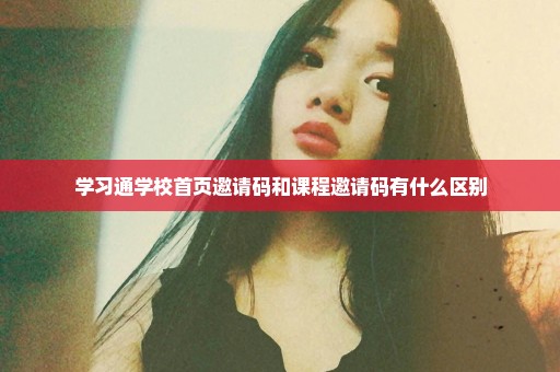 学习通学校首页邀请码和课程邀请码有什么区别