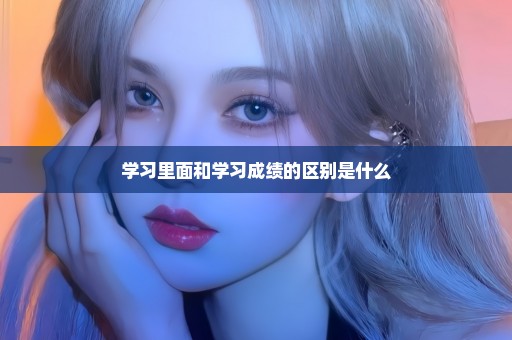 学习里面和学习成绩的区别是什么