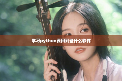 学习python要用到些什么软件