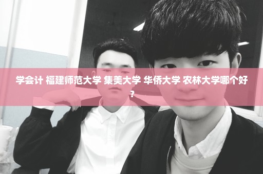 学会计 福建师范大学 集美大学 华侨大学 农林大学哪个好？